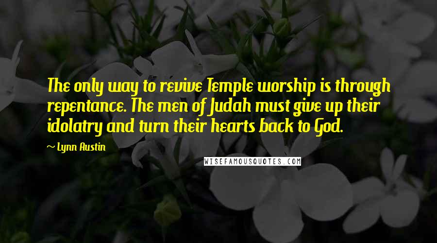 Lynn Austin Quotes: The only way to revive Temple worship is through repentance. The men of Judah must give up their idolatry and turn their hearts back to God.