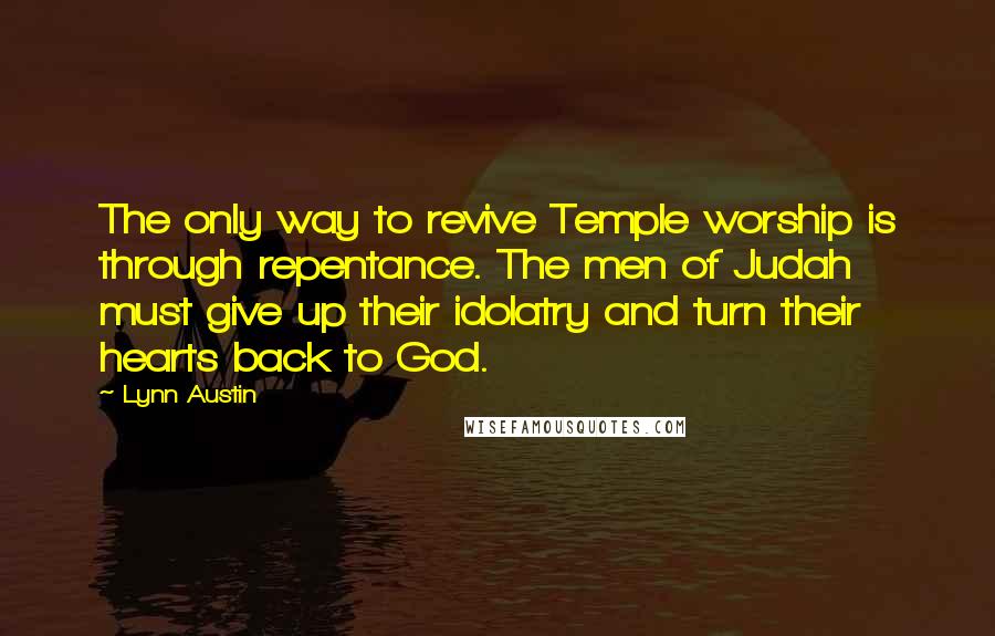 Lynn Austin Quotes: The only way to revive Temple worship is through repentance. The men of Judah must give up their idolatry and turn their hearts back to God.