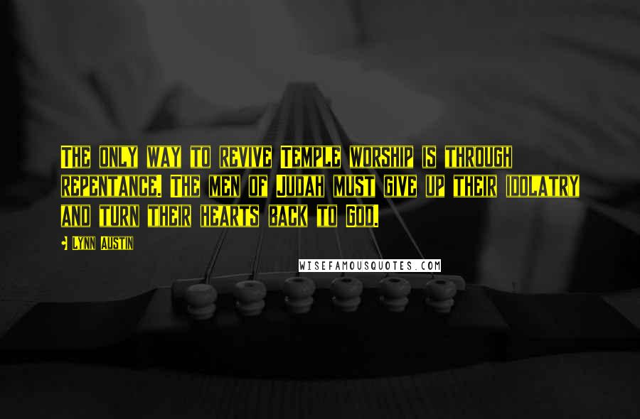 Lynn Austin Quotes: The only way to revive Temple worship is through repentance. The men of Judah must give up their idolatry and turn their hearts back to God.