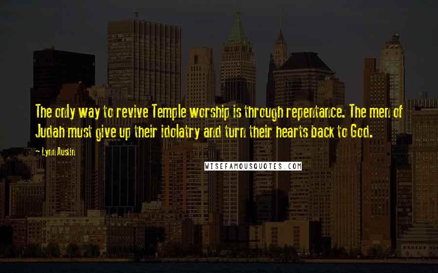 Lynn Austin Quotes: The only way to revive Temple worship is through repentance. The men of Judah must give up their idolatry and turn their hearts back to God.