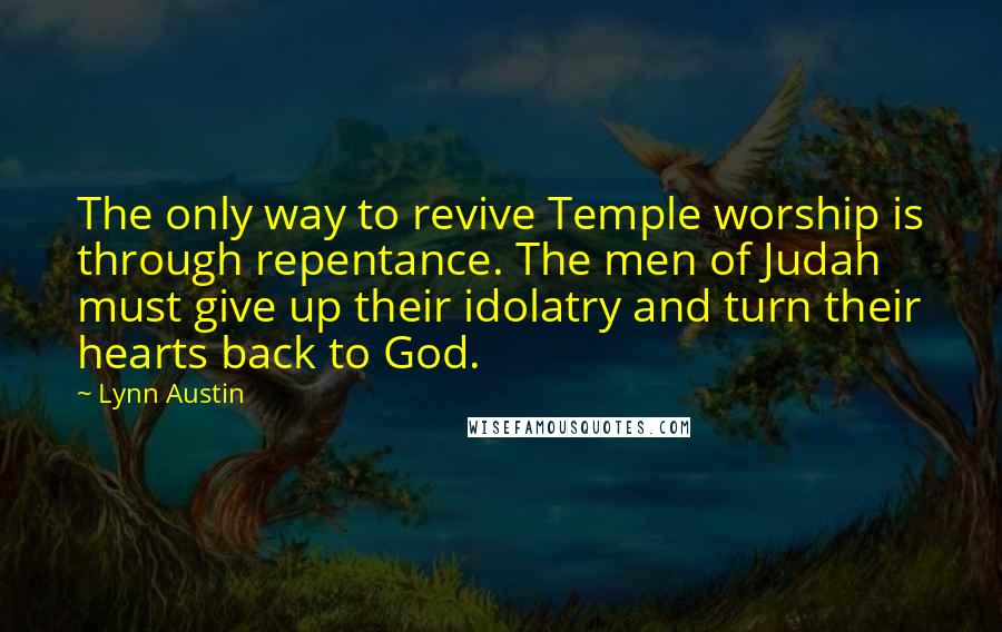 Lynn Austin Quotes: The only way to revive Temple worship is through repentance. The men of Judah must give up their idolatry and turn their hearts back to God.