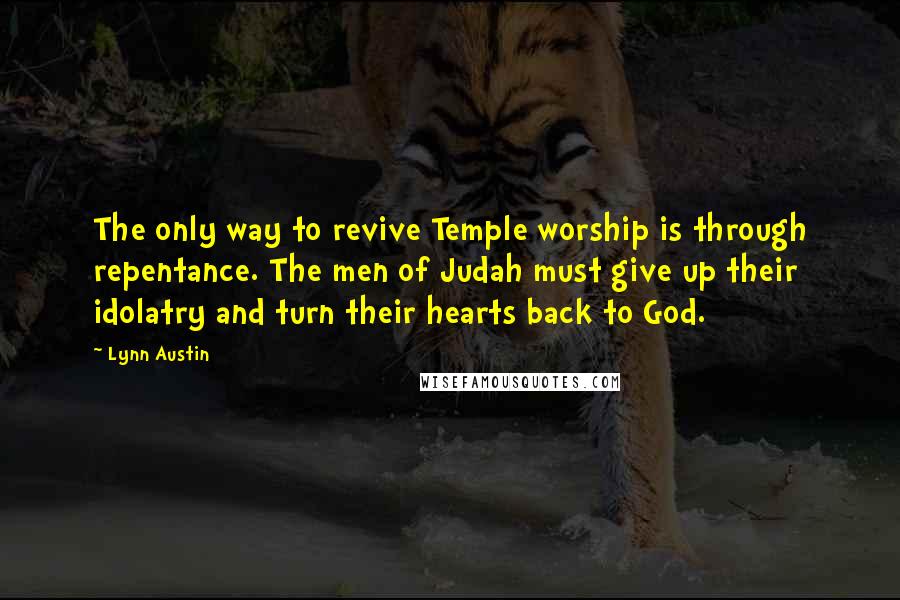 Lynn Austin Quotes: The only way to revive Temple worship is through repentance. The men of Judah must give up their idolatry and turn their hearts back to God.