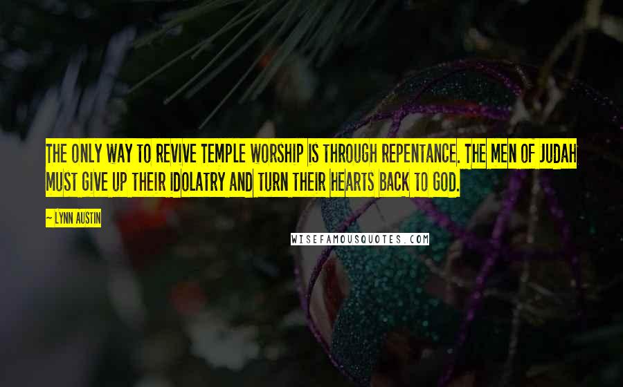 Lynn Austin Quotes: The only way to revive Temple worship is through repentance. The men of Judah must give up their idolatry and turn their hearts back to God.