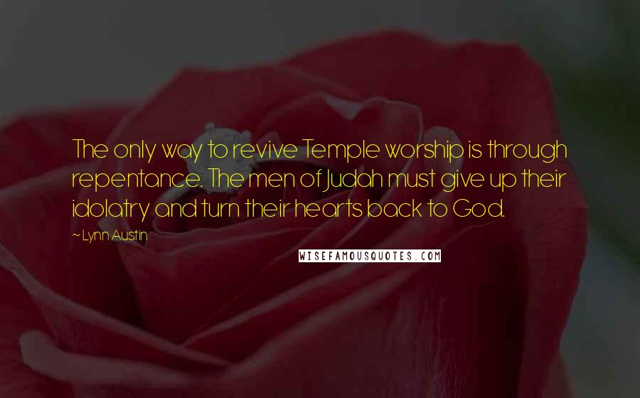 Lynn Austin Quotes: The only way to revive Temple worship is through repentance. The men of Judah must give up their idolatry and turn their hearts back to God.