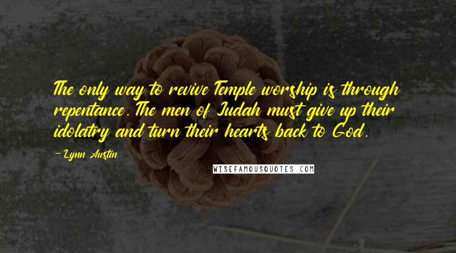 Lynn Austin Quotes: The only way to revive Temple worship is through repentance. The men of Judah must give up their idolatry and turn their hearts back to God.