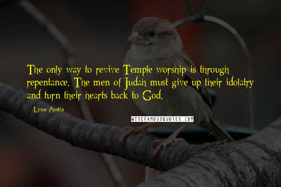 Lynn Austin Quotes: The only way to revive Temple worship is through repentance. The men of Judah must give up their idolatry and turn their hearts back to God.