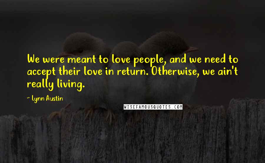 Lynn Austin Quotes: We were meant to love people, and we need to accept their love in return. Otherwise, we ain't really living.