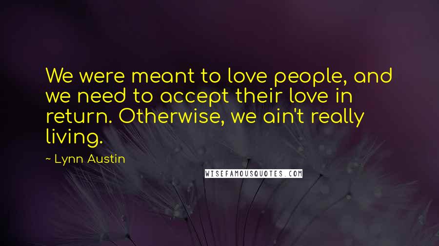 Lynn Austin Quotes: We were meant to love people, and we need to accept their love in return. Otherwise, we ain't really living.