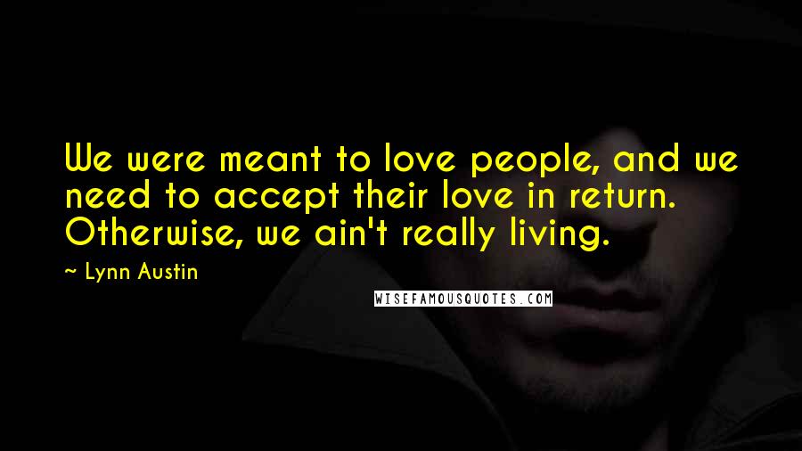 Lynn Austin Quotes: We were meant to love people, and we need to accept their love in return. Otherwise, we ain't really living.