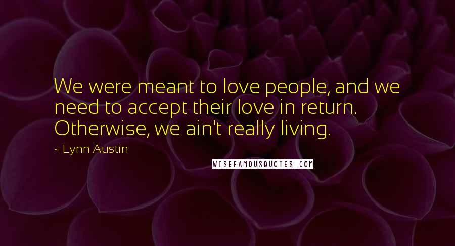Lynn Austin Quotes: We were meant to love people, and we need to accept their love in return. Otherwise, we ain't really living.