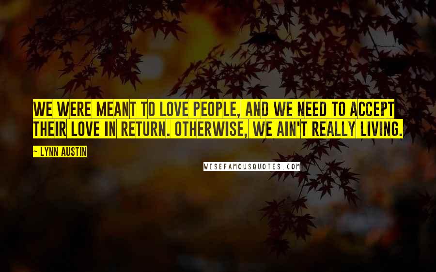 Lynn Austin Quotes: We were meant to love people, and we need to accept their love in return. Otherwise, we ain't really living.