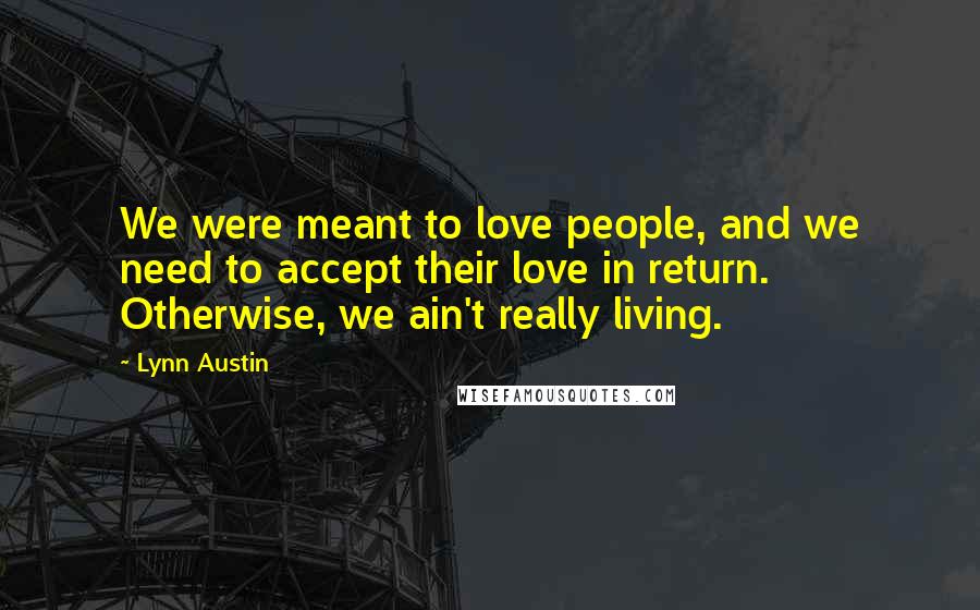 Lynn Austin Quotes: We were meant to love people, and we need to accept their love in return. Otherwise, we ain't really living.