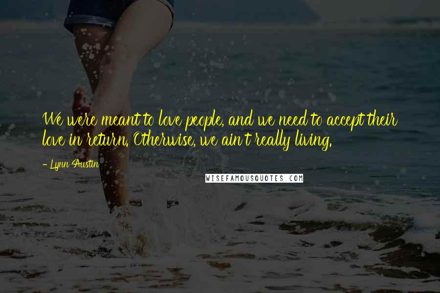 Lynn Austin Quotes: We were meant to love people, and we need to accept their love in return. Otherwise, we ain't really living.