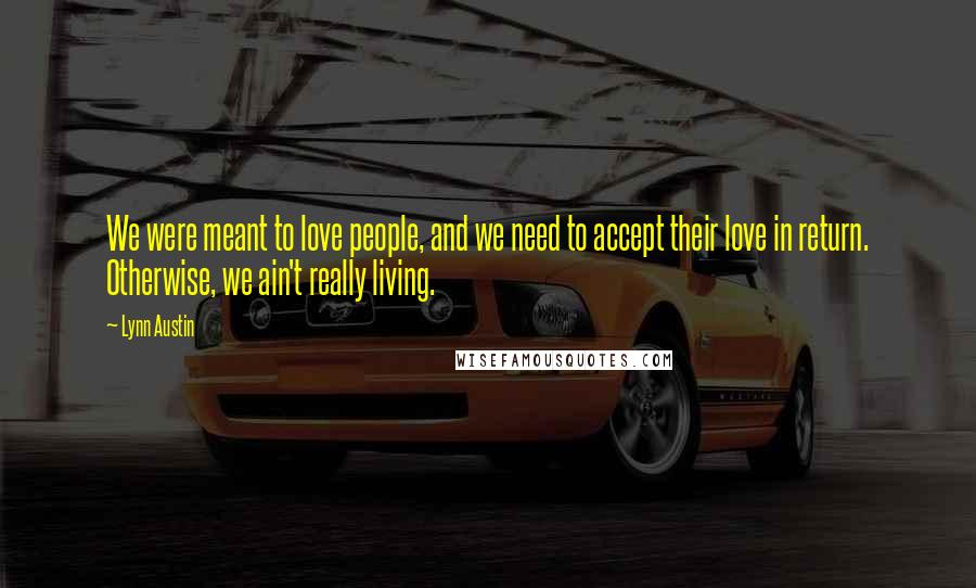 Lynn Austin Quotes: We were meant to love people, and we need to accept their love in return. Otherwise, we ain't really living.