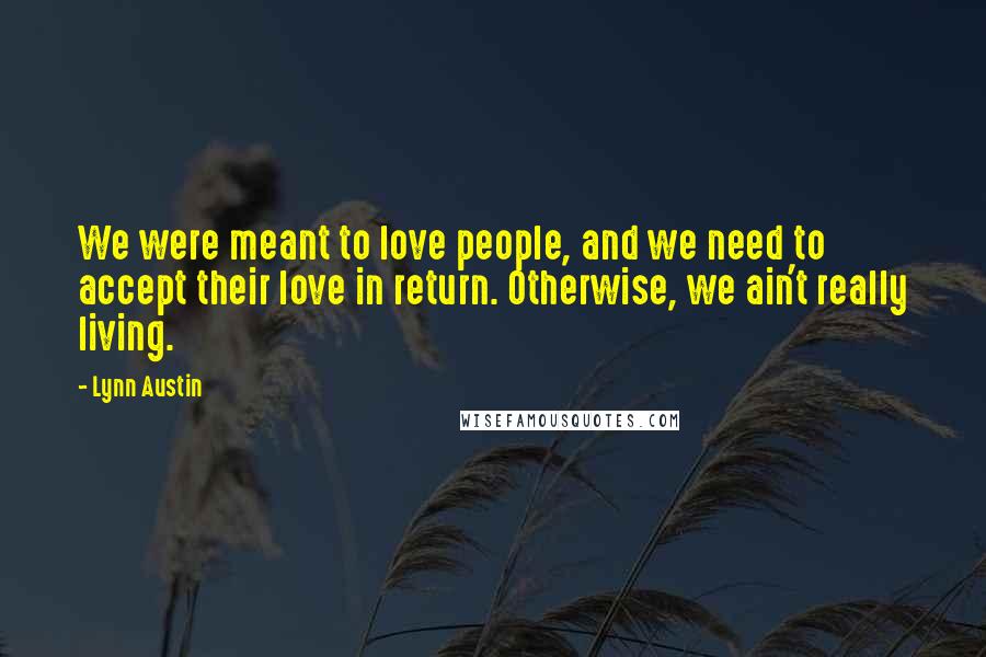 Lynn Austin Quotes: We were meant to love people, and we need to accept their love in return. Otherwise, we ain't really living.