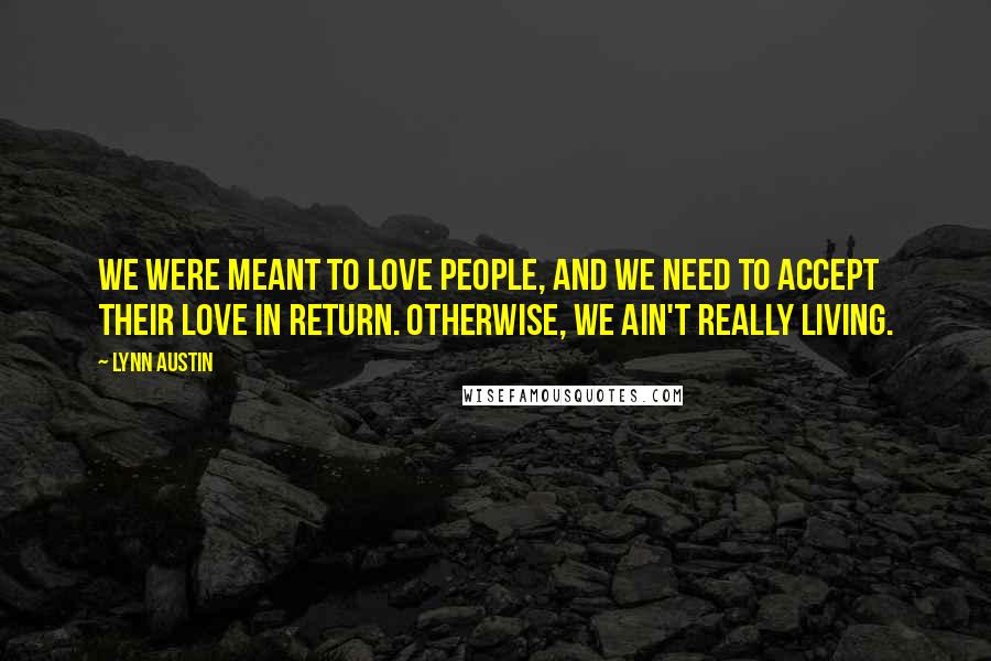 Lynn Austin Quotes: We were meant to love people, and we need to accept their love in return. Otherwise, we ain't really living.