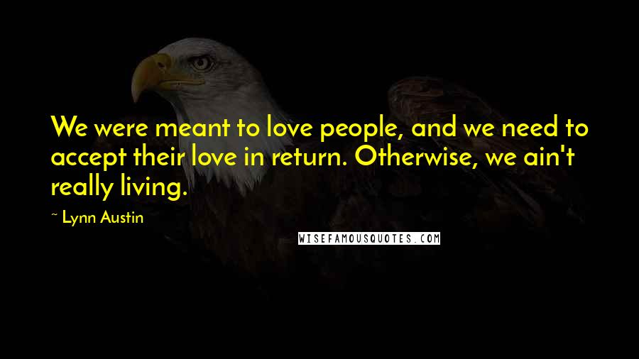 Lynn Austin Quotes: We were meant to love people, and we need to accept their love in return. Otherwise, we ain't really living.