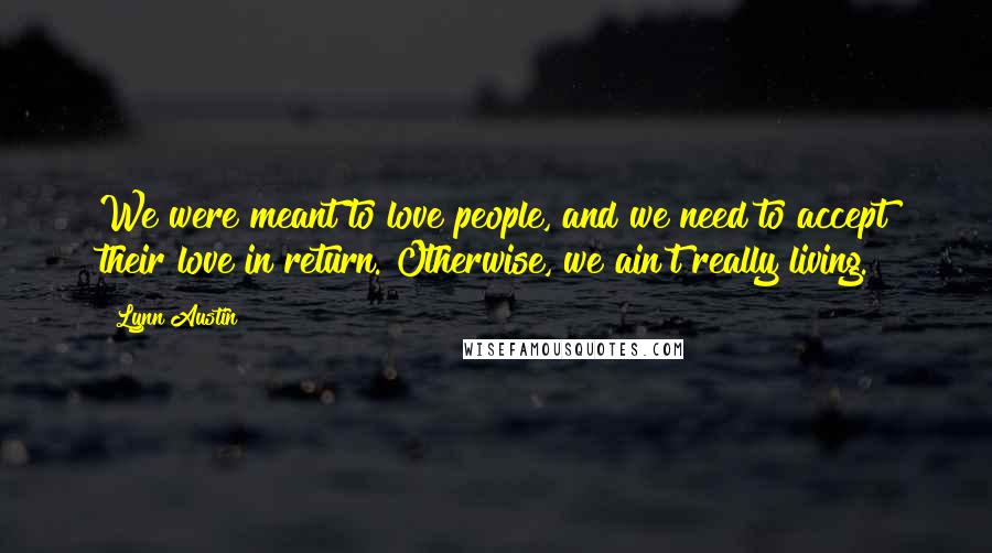 Lynn Austin Quotes: We were meant to love people, and we need to accept their love in return. Otherwise, we ain't really living.