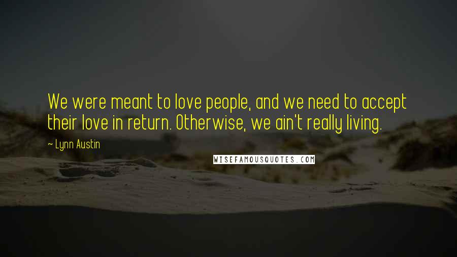 Lynn Austin Quotes: We were meant to love people, and we need to accept their love in return. Otherwise, we ain't really living.