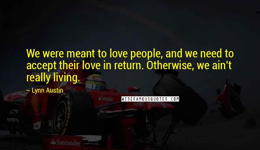 Lynn Austin Quotes: We were meant to love people, and we need to accept their love in return. Otherwise, we ain't really living.