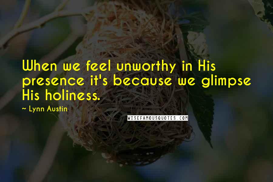 Lynn Austin Quotes: When we feel unworthy in His presence it's because we glimpse His holiness.