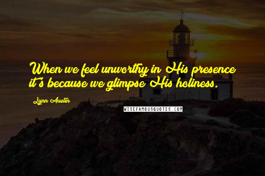 Lynn Austin Quotes: When we feel unworthy in His presence it's because we glimpse His holiness.