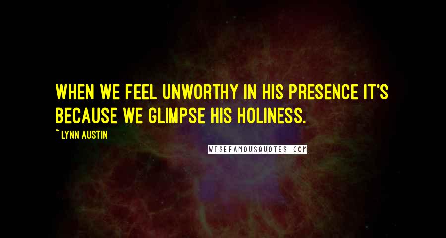 Lynn Austin Quotes: When we feel unworthy in His presence it's because we glimpse His holiness.