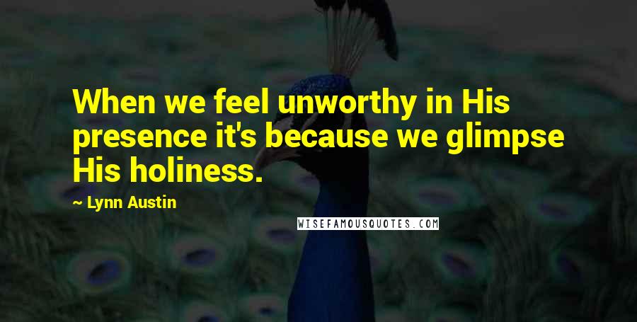 Lynn Austin Quotes: When we feel unworthy in His presence it's because we glimpse His holiness.