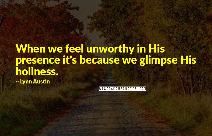 Lynn Austin Quotes: When we feel unworthy in His presence it's because we glimpse His holiness.