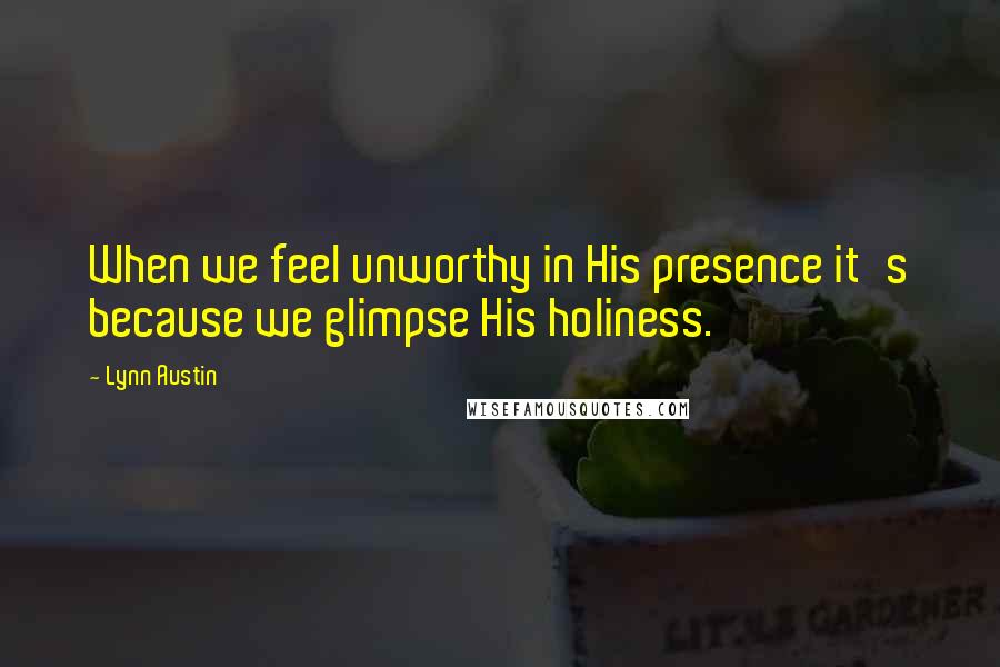 Lynn Austin Quotes: When we feel unworthy in His presence it's because we glimpse His holiness.