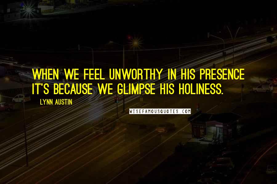 Lynn Austin Quotes: When we feel unworthy in His presence it's because we glimpse His holiness.