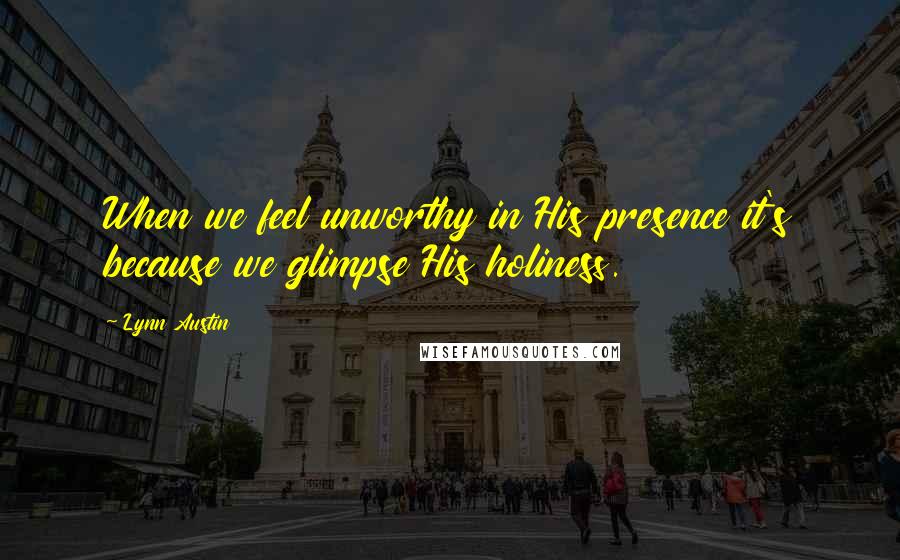 Lynn Austin Quotes: When we feel unworthy in His presence it's because we glimpse His holiness.