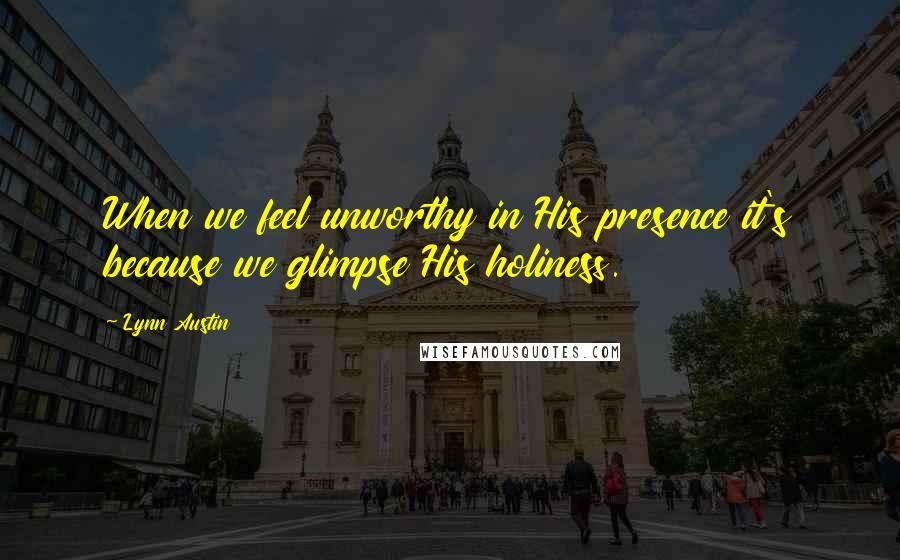 Lynn Austin Quotes: When we feel unworthy in His presence it's because we glimpse His holiness.