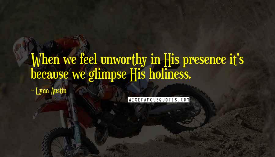 Lynn Austin Quotes: When we feel unworthy in His presence it's because we glimpse His holiness.