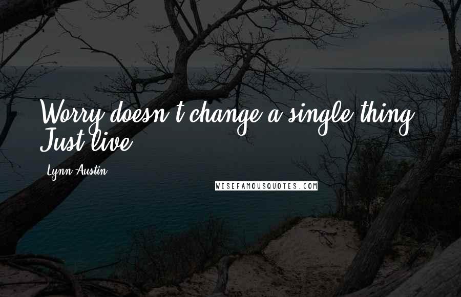 Lynn Austin Quotes: Worry doesn't change a single thing. Just live.