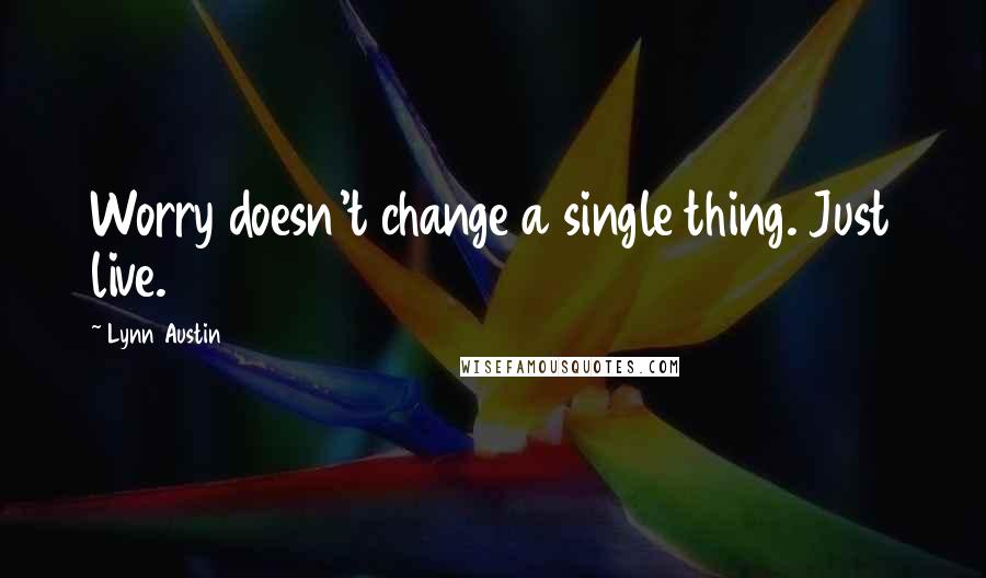 Lynn Austin Quotes: Worry doesn't change a single thing. Just live.