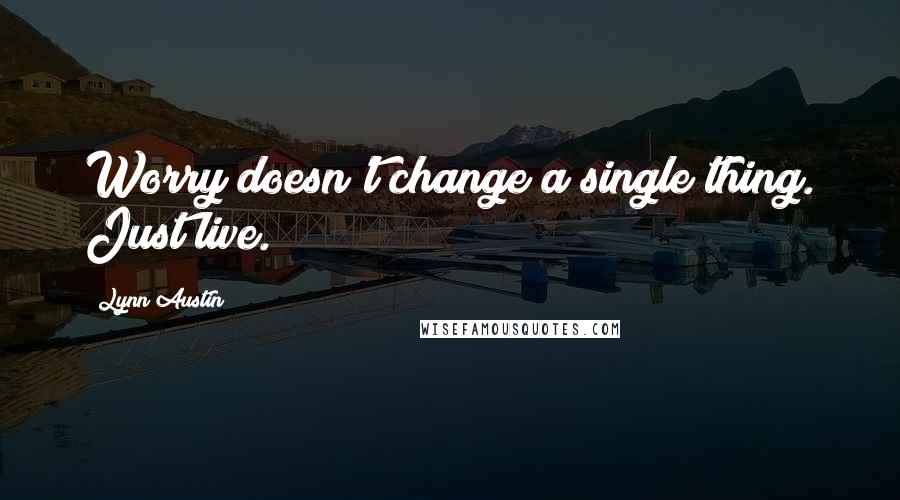 Lynn Austin Quotes: Worry doesn't change a single thing. Just live.