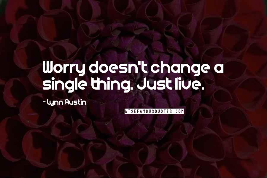 Lynn Austin Quotes: Worry doesn't change a single thing. Just live.