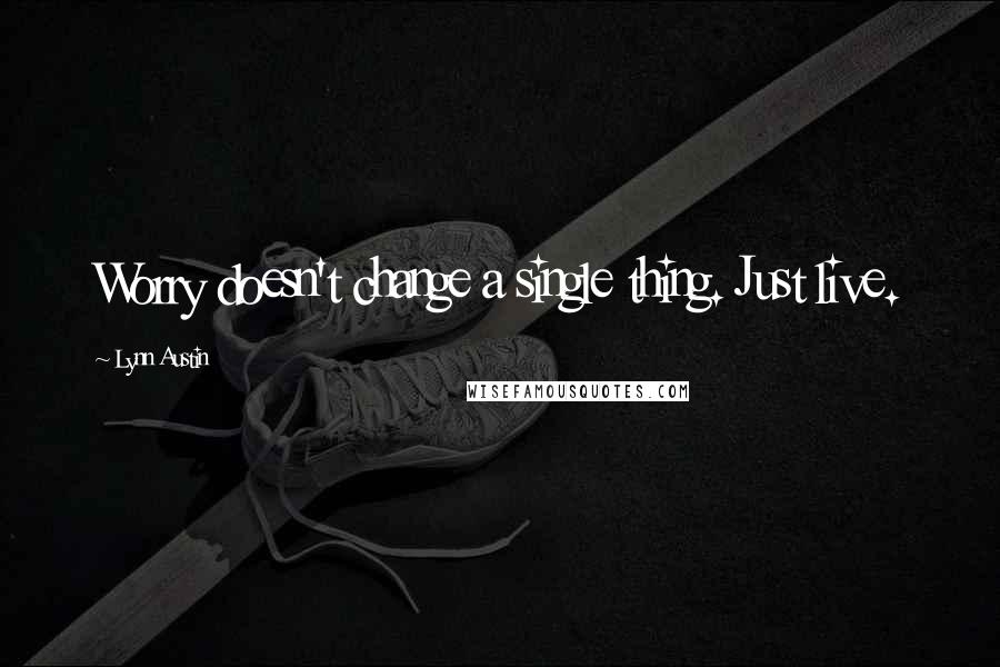 Lynn Austin Quotes: Worry doesn't change a single thing. Just live.