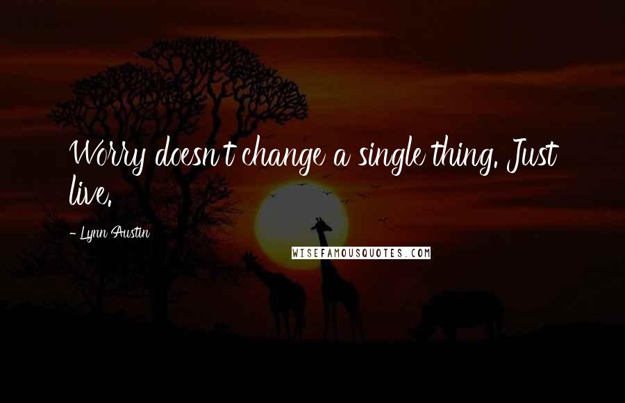 Lynn Austin Quotes: Worry doesn't change a single thing. Just live.