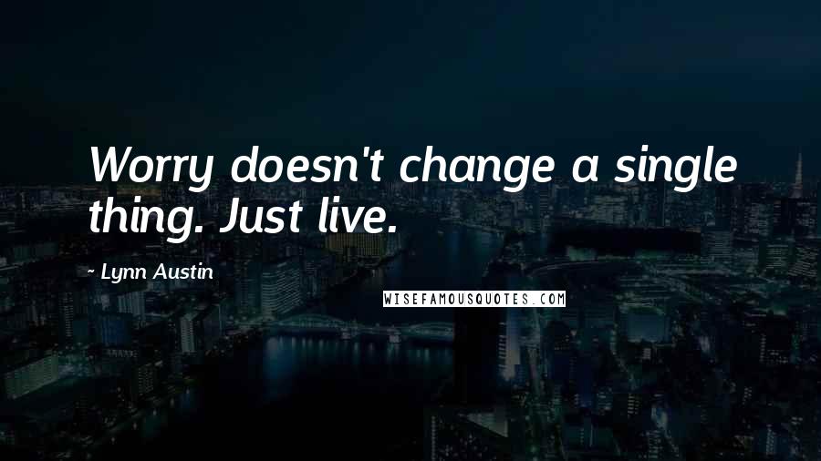 Lynn Austin Quotes: Worry doesn't change a single thing. Just live.