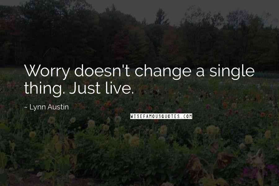 Lynn Austin Quotes: Worry doesn't change a single thing. Just live.