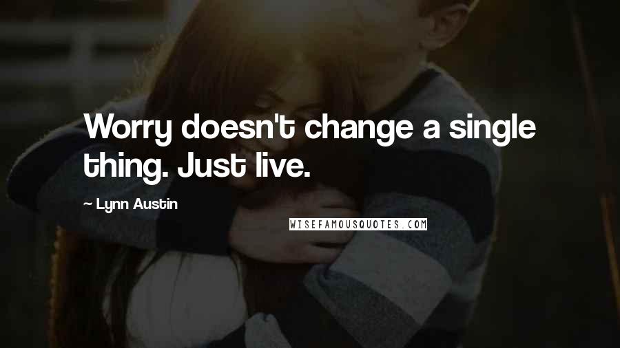 Lynn Austin Quotes: Worry doesn't change a single thing. Just live.