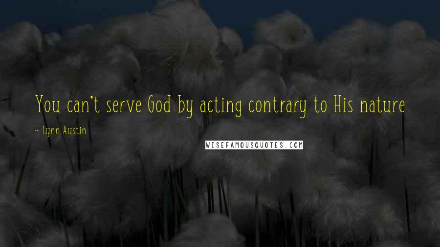 Lynn Austin Quotes: You can't serve God by acting contrary to His nature