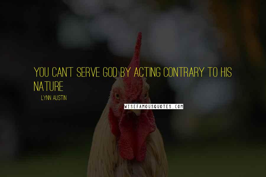 Lynn Austin Quotes: You can't serve God by acting contrary to His nature