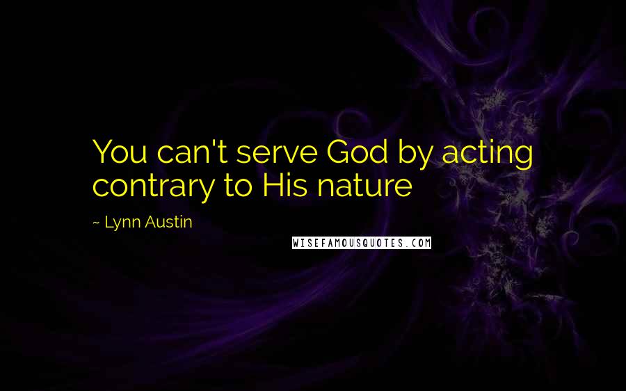 Lynn Austin Quotes: You can't serve God by acting contrary to His nature