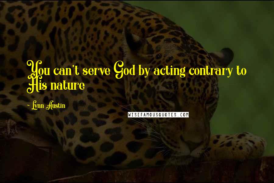 Lynn Austin Quotes: You can't serve God by acting contrary to His nature