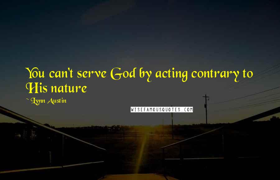 Lynn Austin Quotes: You can't serve God by acting contrary to His nature
