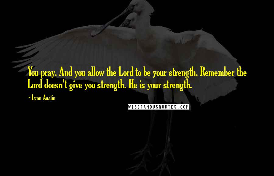 Lynn Austin Quotes: You pray. And you allow the Lord to be your strength. Remember the Lord doesn't give you strength. He is your strength.