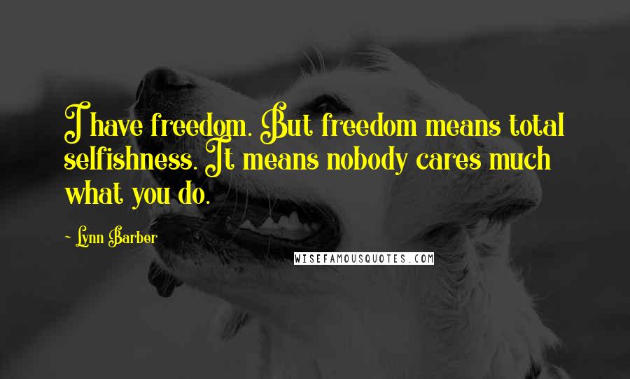 Lynn Barber Quotes: I have freedom. But freedom means total selfishness. It means nobody cares much what you do.